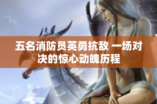 五名消防员英勇抗敌 一场对决的惊心动魄历程