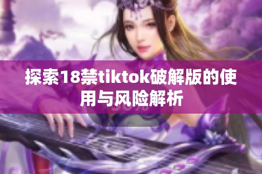 探索18禁tiktok破解版的使用与风险解析