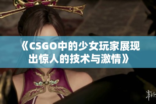 《CSGO中的少女玩家展现出惊人的技术与激情》