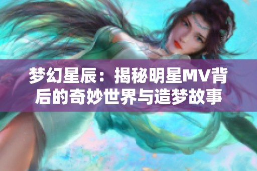 梦幻星辰：揭秘明星MV背后的奇妙世界与造梦故事