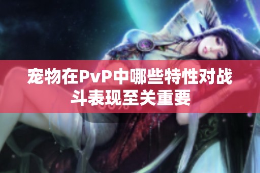 宠物在PvP中哪些特性对战斗表现至关重要