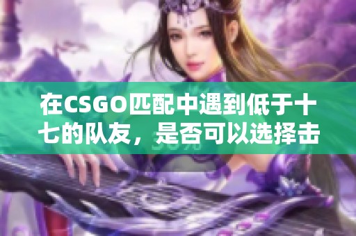 在CSGO匹配中遇到低于十七的队友，是否可以选择击杀他们？