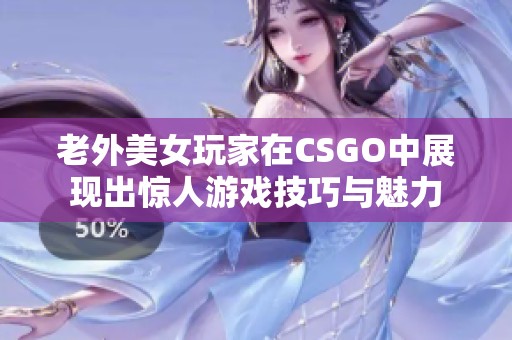 老外美女玩家在CSGO中展现出惊人游戏技巧与魅力