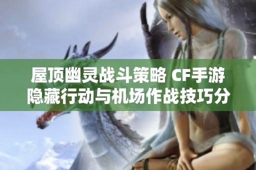 屋顶幽灵战斗策略 CF手游隐藏行动与机场作战技巧分享