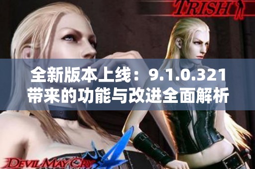 全新版本上线：9.1.0.321带来的功能与改进全面解析