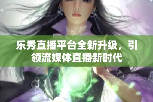 乐秀直播平台全新升级，引领流媒体直播新时代