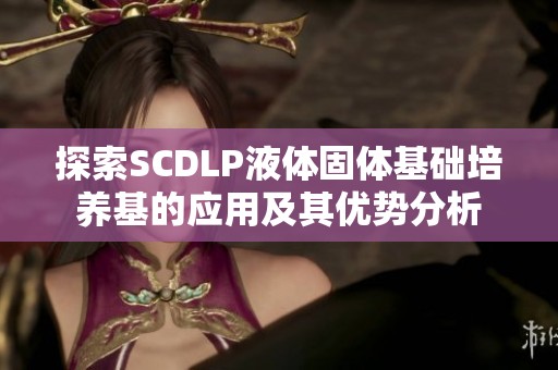 探索SCDLP液体固体基础培养基的应用及其优势分析