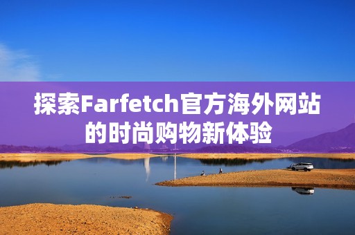 探索Farfetch官方海外网站的时尚购物新体验