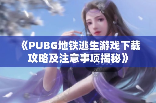 《PUBG地铁逃生游戏下载攻略及注意事项揭秘》