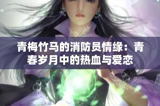 青梅竹马的消防员情缘：青春岁月中的热血与爱恋