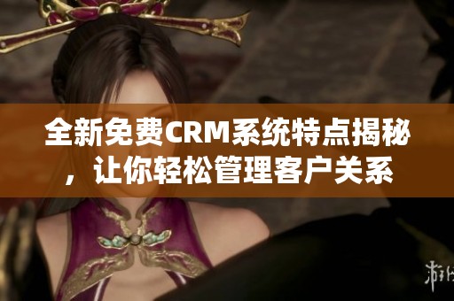 全新免费CRM系统特点揭秘，让你轻松管理客户关系