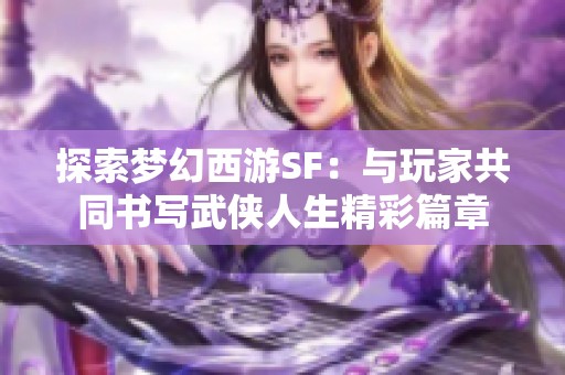 探索梦幻西游SF：与玩家共同书写武侠人生精彩篇章