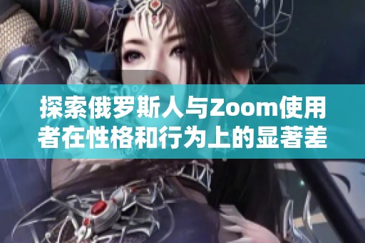 探索俄罗斯人与Zoom使用者在性格和行为上的显著差异