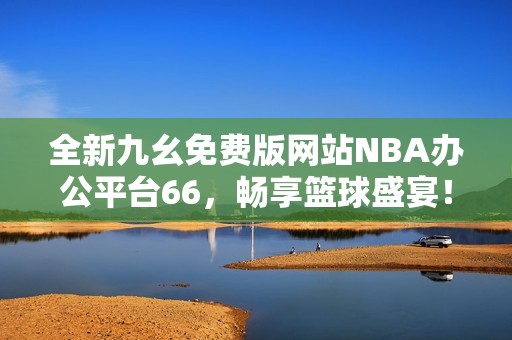 全新九幺免费版网站NBA办公平台66，畅享篮球盛宴！