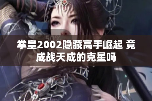 拳皇2002隐藏高手崛起 竟成战天成的克星吗