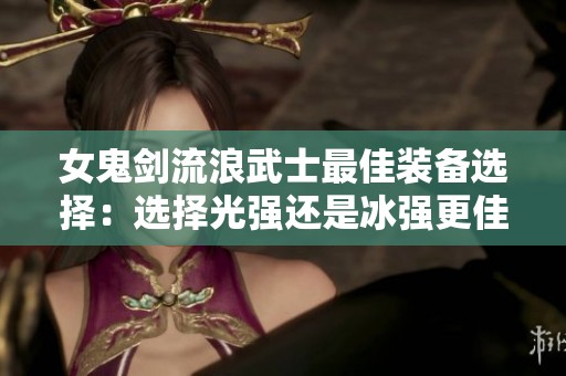 女鬼剑流浪武士最佳装备选择：选择光强还是冰强更佳