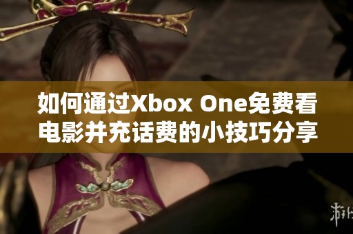 如何通过Xbox One免费看电影并充话费的小技巧分享