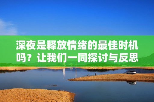 深夜是释放情绪的最佳时机吗？让我们一同探讨与反思