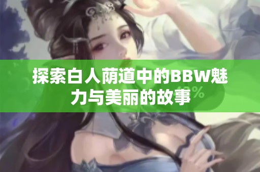 探索白人荫道中的BBW魅力与美丽的故事