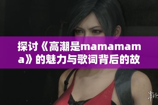 探讨《高潮是mamamama》的魅力与歌词背后的故事