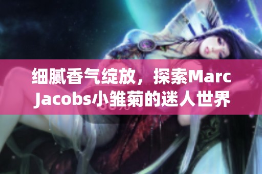 细腻香气绽放，探索Marc Jacobs小雏菊的迷人世界