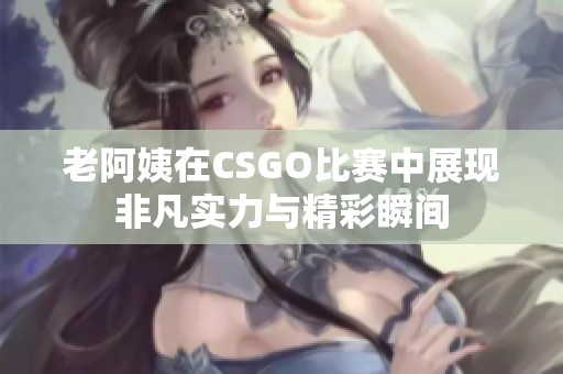 老阿姨在CSGO比赛中展现非凡实力与精彩瞬间