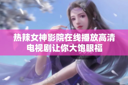 热辣女神影院在线播放高清电视剧让你大饱眼福