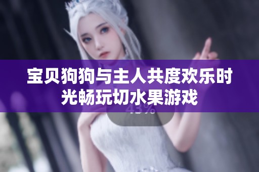 宝贝狗狗与主人共度欢乐时光畅玩切水果游戏