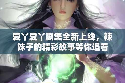 爱丫爱丫剧集全新上线，辣妹子的精彩故事等你追看