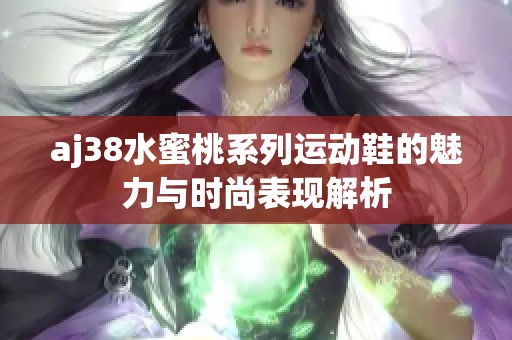 aj38水蜜桃系列运动鞋的魅力与时尚表现解析