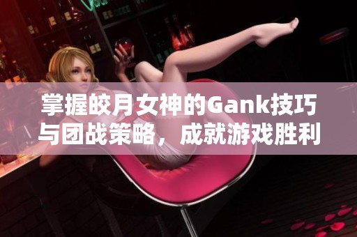 掌握皎月女神的Gank技巧与团战策略，成就游戏胜利