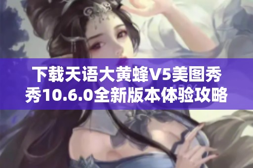 下载天语大黄蜂V5美图秀秀10.6.0全新版本体验攻略