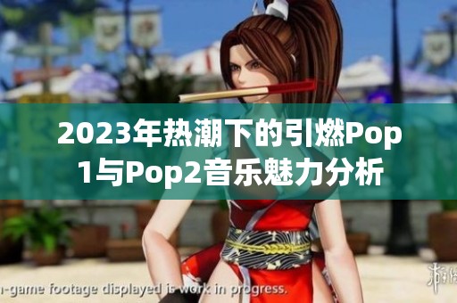 2023年热潮下的引燃Pop1与Pop2音乐魅力分析