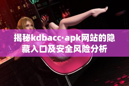 揭秘kdbacc·apk网站的隐藏入口及安全风险分析