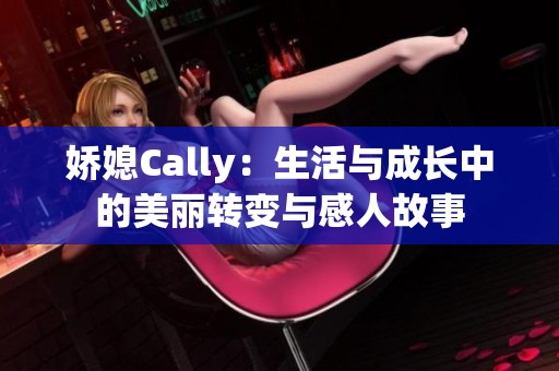 娇媳Cally：生活与成长中的美丽转变与感人故事