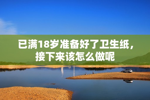 已满18岁准备好了卫生纸，接下来该怎么做呢