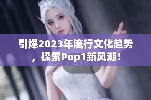 引爆2023年流行文化趋势，探索Pop1新风潮！