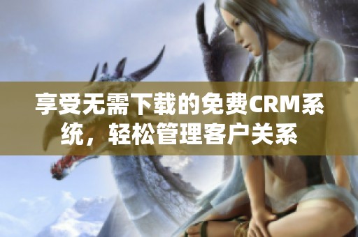 享受无需下载的免费CRM系统，轻松管理客户关系