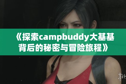 《探索campbuddy大基基背后的秘密与冒险旅程》