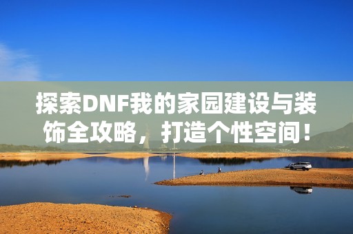 探索DNF我的家园建设与装饰全攻略，打造个性空间！