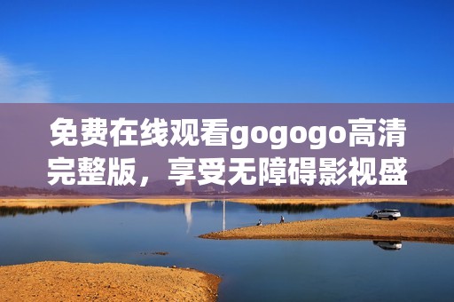 免费在线观看gogogo高清完整版，享受无障碍影视盛宴