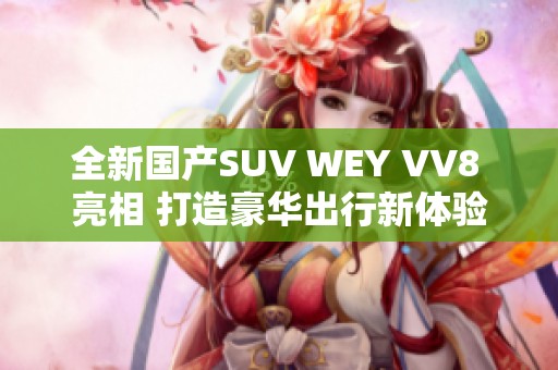 全新国产SUV WEY VV8 亮相 打造豪华出行新体验