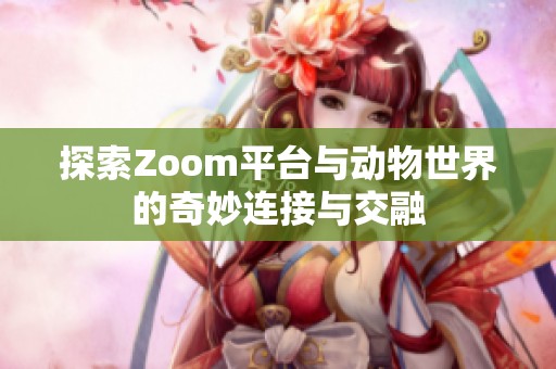 探索Zoom平台与动物世界的奇妙连接与交融