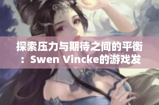 探索压力与期待之间的平衡：Swen Vincke的游戏发展历程