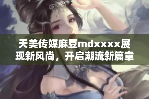 天美传媒麻豆mdxxxx展现新风尚，开启潮流新篇章