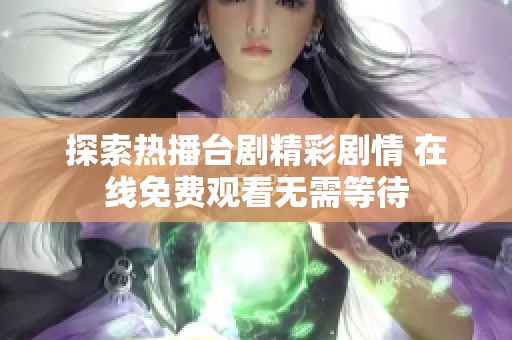 探索热播台剧精彩剧情 在线免费观看无需等待