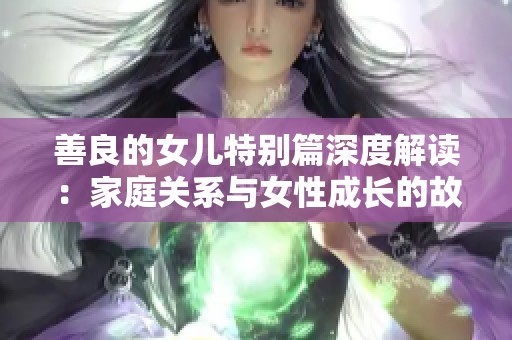 善良的女儿特别篇深度解读：家庭关系与女性成长的故事探讨