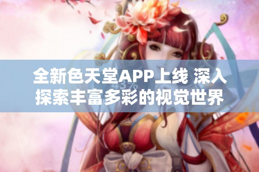 全新色天堂APP上线 深入探索丰富多彩的视觉世界