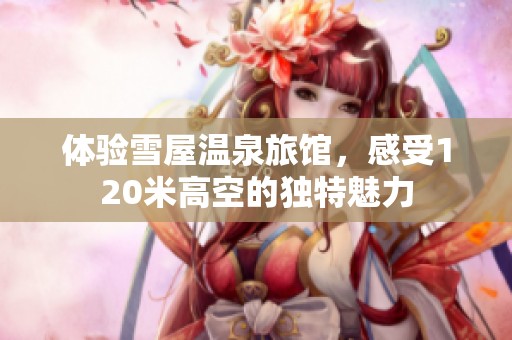 体验雪屋温泉旅馆，感受120米高空的独特魅力