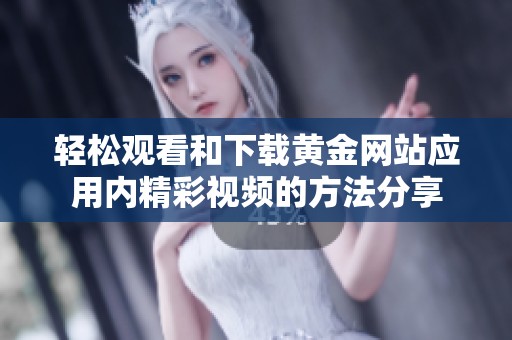 轻松观看和下载黄金网站应用内精彩视频的方法分享